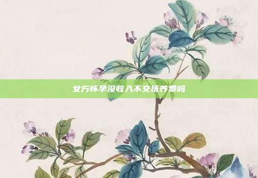 女方怀孕没收入不交抚养费吗