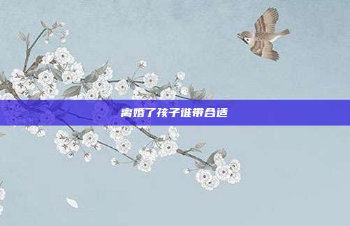 离婚了孩子谁带合适