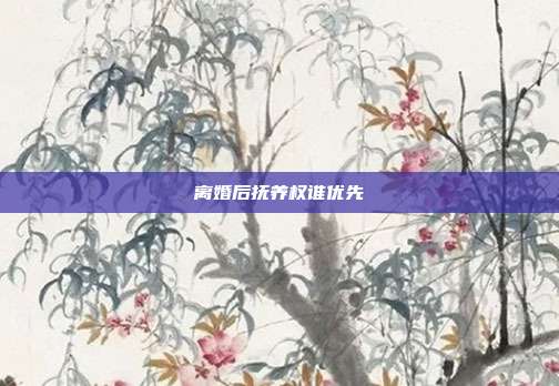离婚后抚养权谁优先