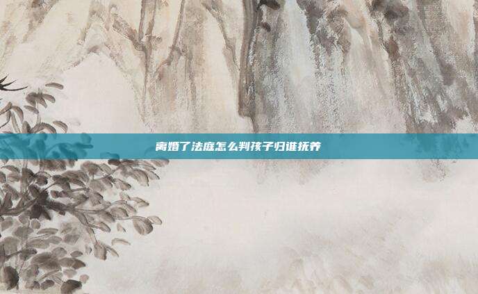 离婚了法庭怎么判孩子归谁抚养