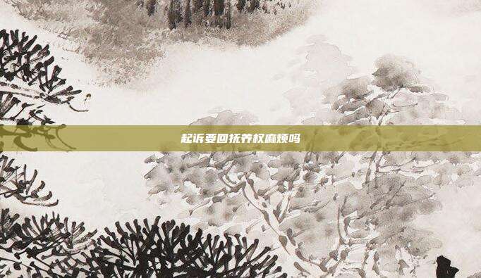 起诉要回抚养权麻烦吗