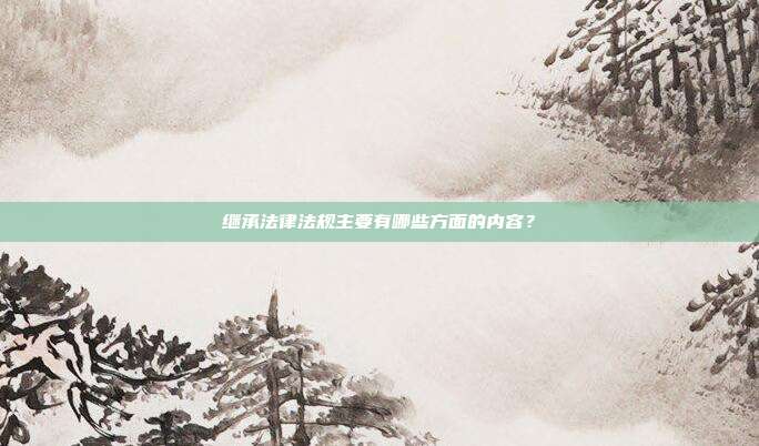 继承法律法规主要有哪些方面的内容?