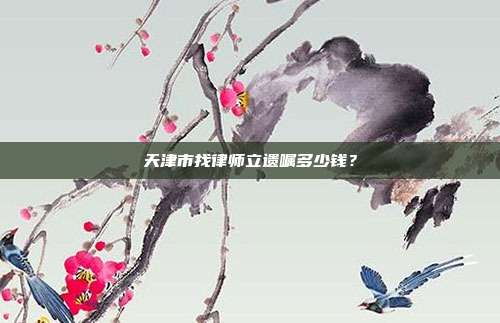 天津市找律师立遗嘱多少钱?