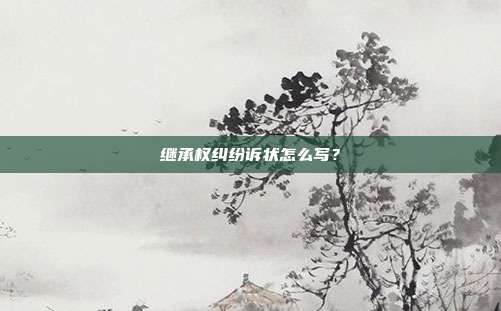 继承权纠纷诉状怎么写?
