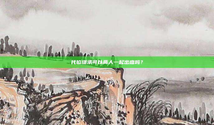 代位继承可以两人一起出庭吗?