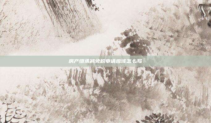 房产继承减免税申请应该怎么写