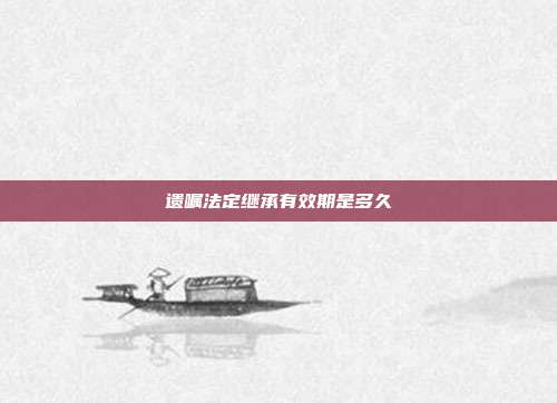 遗嘱法定继承有效期是多久
