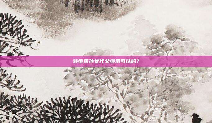 转继承孙女代父继承可以吗?