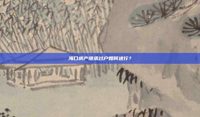 海口房产继承过户如何进行?