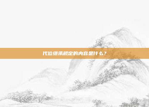 代位继承规定的内容是什么?