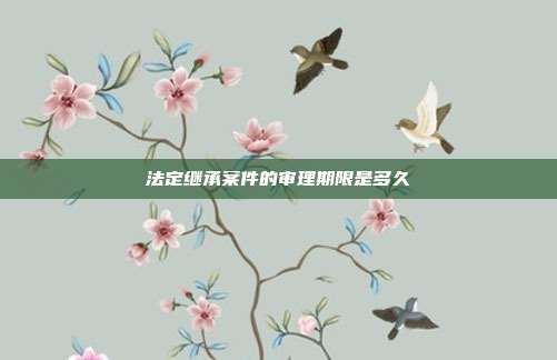 法定继承案件的审理期限是多久