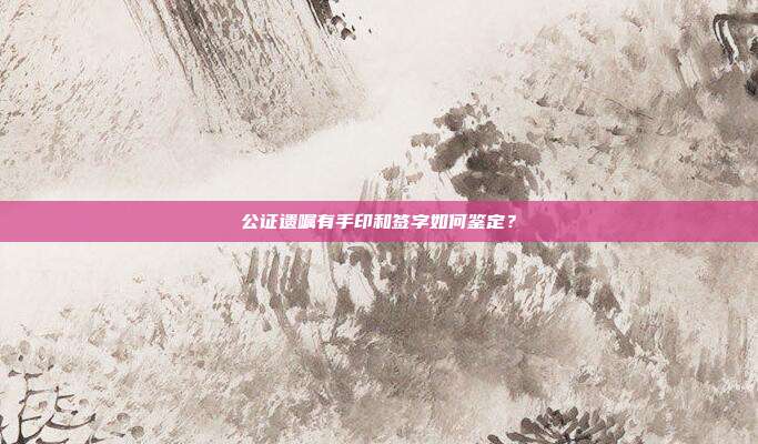 公证遗嘱有手印和签字如何鉴定?