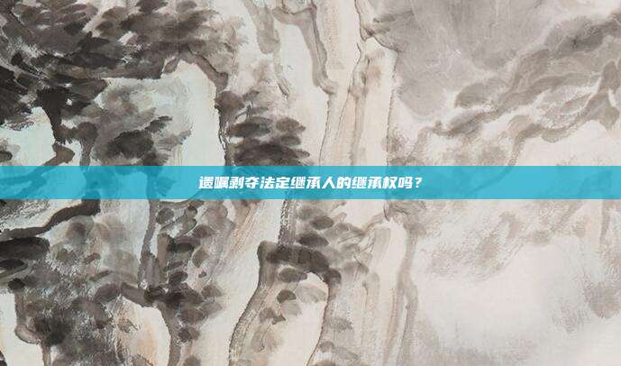 遗嘱剥夺法定继承人的继承权吗?