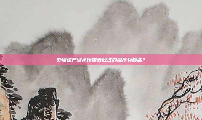办理遗产继承所需要经过的程序有哪些?