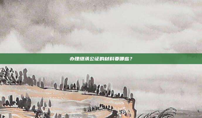 办理继承公证的材料要哪些？