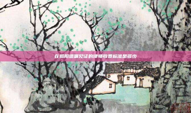 在揭阳遗嘱见证的律师收费标准是多少