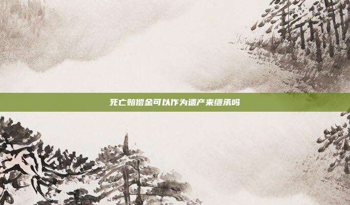 死亡赔偿金可以作为遗产来继承吗
