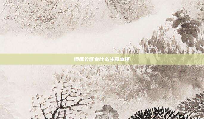 遗嘱公证有什么注意事项