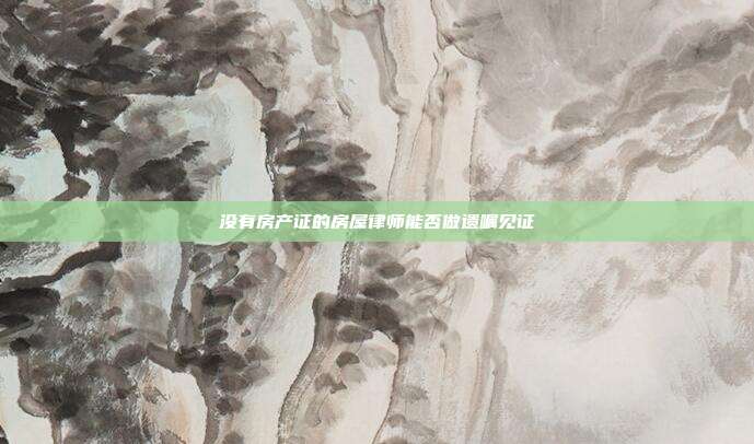 没有房产证的房屋律师能否做遗嘱见证