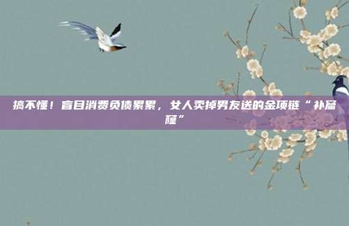 搞不懂!盲目消费负债累累,女人卖掉男友送的金项链“补窟窿”