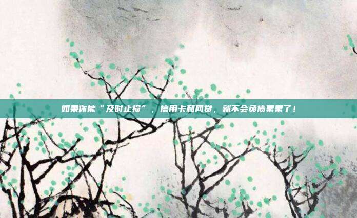 如果你能“及时止损”,信用卡和网贷,就不会负债累累了!