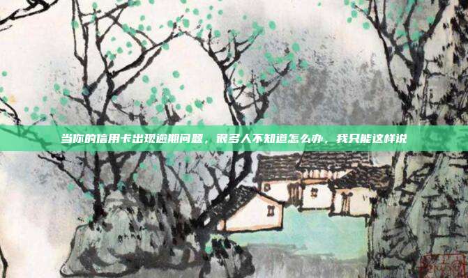 当你的信用卡出现逾期问题,很多人不知道怎么办,我只能这样说