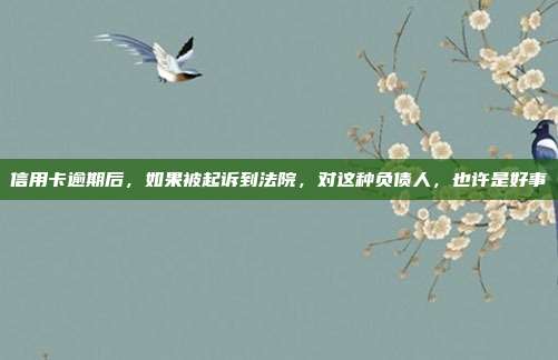 信用卡逾期后,如果被起诉到法院,对这种负债人,也许是好事