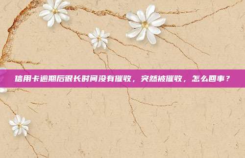 信用卡逾期后很长时间没有催收,突然被催收,怎么回事?