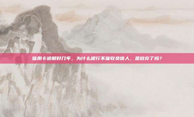 信用卡逾期好几年,为什么银行不催收负债人,是放弃了吗?