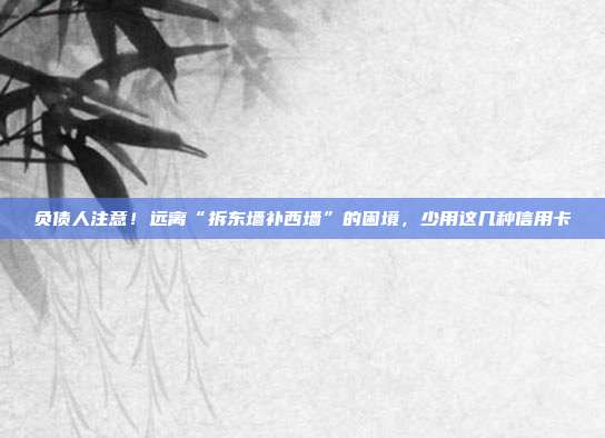 负债人注意!远离“拆东墙补西墙”的困境,少用这几种信用卡