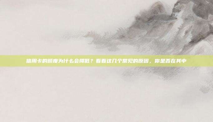 信用卡的额度为什么会降低?看看这几个常见的原因,你是否在其中