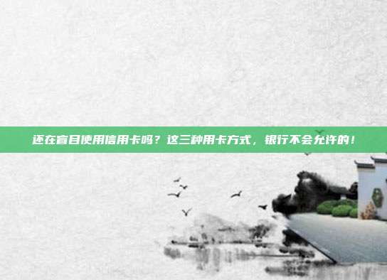 还在盲目使用信用卡吗?这三种用卡方式,银行不会允许的!