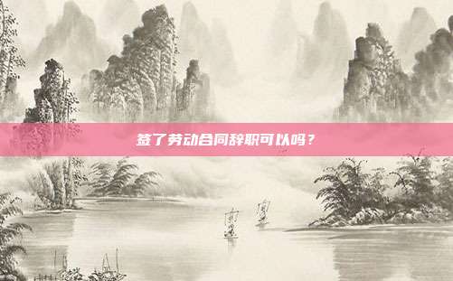 签了劳动合同辞职可以吗?