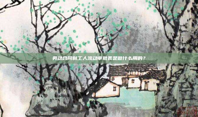 劳动合同制工人流动审批表是做什么用的?