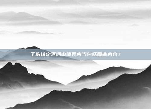 工伤认定延期申请表应当包括哪些内容?
