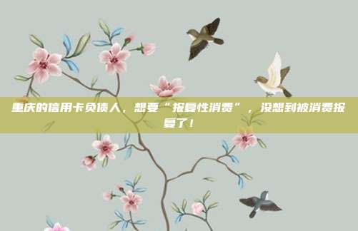 重庆的信用卡负债人,想要“报复性消费”,没想到被消费报复了!
