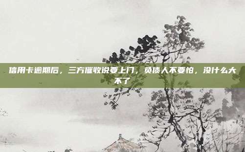 信用卡逾期后,三方催收说要上门,负债人不要怕,没什么大不了