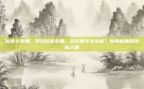 信用卡逾期,导致征信变黑,会影响子女未来?别再稀里糊涂被人骗