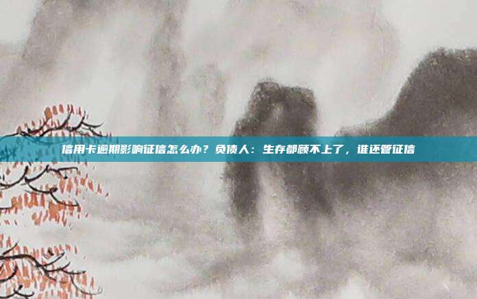 信用卡逾期影响征信怎么办?负债人:生存都顾不上了,谁还管征信