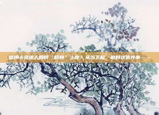 信用卡负债人如何“翻身”上岸?从当下起,做好这两件事……