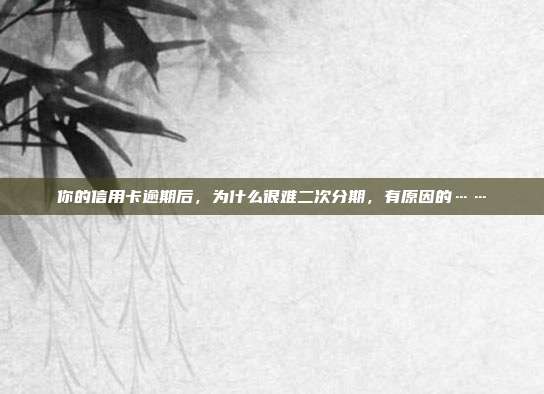 你的信用卡逾期后,为什么很难二次分期,有原因的……