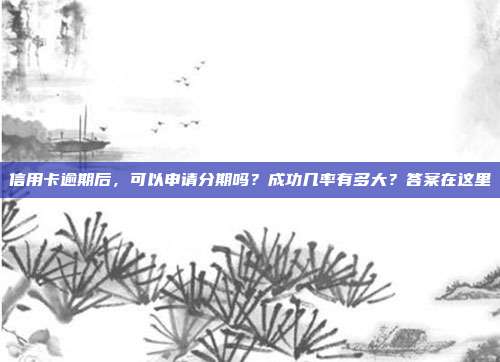 信用卡逾期后,可以申请分期吗?成功几率有多大?答案在这里