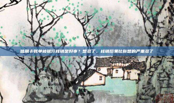 信用卡账单被银行核销是好事?想多了,核销后果比你想的严重多了
