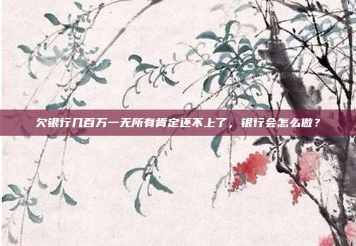 欠银行几百万一无所有肯定还不上了,银行会怎么做?