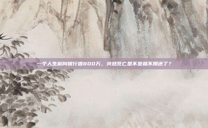 一个人生前向银行借800万,突然死亡是不是就不用还了?