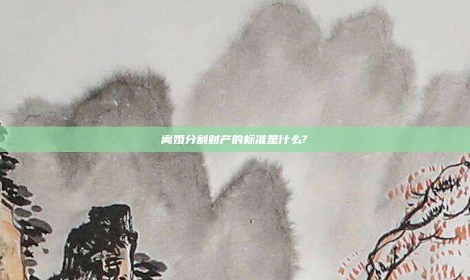 离婚分割财产的标准是什么?