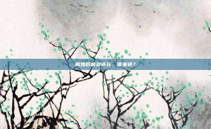 离婚后房贷还在，谁来还？