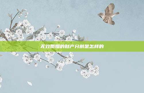 无效婚姻的财产分割是怎样的