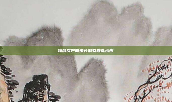 婚前房产离婚分割有哪些情形