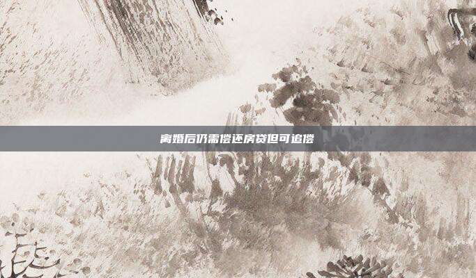离婚后仍需偿还房贷但可追偿